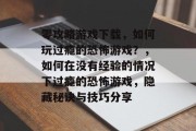 零攻略游戏下载,如何玩过瘾的恐怖游戏?,如何在没有经验的情况下过瘾的恐怖游戏,隐藏秘诀与技巧分享 零攻略游戏下载,如何玩过瘾的恐怖游戏?,如何在没有经验的情况下过瘾的恐怖游戏,隐藏秘诀与技巧分享