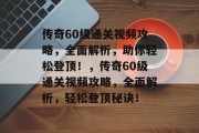 传奇60级通关视频攻略,全面解析,助你轻松登顶!,传奇60级通关视频攻略,全面解析,轻松登顶秘诀! 传奇60级通关视频攻略,全面解析,助你轻松登顶!,传奇60级通关视频攻略,全面解析,轻松登顶秘诀!