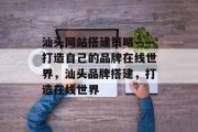 汕头网站搭建策略——打造自己的品牌在线世界,汕头品牌搭建,打造在线世界 汕头网站搭建策略——打造自己的品牌在线世界,汕头品牌搭建,打造在线世界
