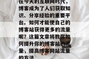 在今天的互联网时代，博客成为了人们获取知识、分享经验的重要平台。如何才能使自己的博客站获得更多的流量呢？这篇文章将教你如何提升你的博客站的流量，提高博客网站流量的方法