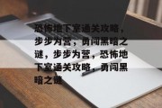恐怖地下室通关攻略,步步为营,勇闯黑暗之谜,步步为营,恐怖地下室通关攻略,勇闯黑暗之谜 恐怖地下室通关攻略,步步为营,勇闯黑暗之谜,步步为营,恐怖地下室通关攻略,勇闯黑暗之谜