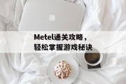 Metel通关攻略,轻松掌握游戏秘诀 Metel通关攻略,轻松掌握游戏秘诀
