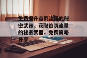免费提升首页流量的秘密武器,获取首页流量的秘密武器,免费策略分享 免费提升首页流量的秘密武器,获取首页流量的秘密武器,免费策略分享