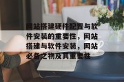 网站搭建硬件配置与软件安装的重要性,网站搭建与软件安装,网站必备之物及其重要性 网站搭建硬件配置与软件安装的重要性,网站搭建与软件安装,网站必备之物及其重要性