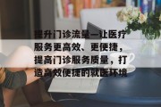 提升门诊流量—让医疗服务更高效、更便捷,提高门诊服务质量,打造高效便捷的就医环境 提升门诊流量—让医疗服务更高效、更便捷,提高门诊服务质量,打造高效便捷的就医环境