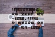 4399超级三国通关攻略，全面解析，助你一战到底，4399超级三国通关攻略，全面解析，助你一战到底！