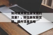 如何提高微信朋友圈的流量？，微信朋友圈营销，提升流量攻略