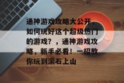 通神游戏攻略大公开,如何玩好这个超级热门的游戏?,通神游戏攻略,新手必看!一招教你玩到滚石上山 通神游戏攻略大公开,如何玩好这个超级热门的游戏?,通神游戏攻略,新手必看!一招教你玩到滚石上山