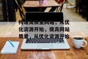 构建高质量网站,从优化资源开始,提高网站质量,从优化资源开始 构建高质量网站,从优化资源开始,提高网站质量,从优化资源开始