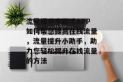 流量提升小助手APP如何帮您提高在线流量,流量提升小助手,助力您轻松提升在线流量的方法