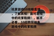 坑爹游戏10攻略直播,了解真相!面对游戏中的坑爹陷阱!,新手必看,10招教你避免游戏中的坑爹陷阱 坑爹游戏10攻略直播,了解真相!面对游戏中的坑爹陷阱!,新手必看,10招教你避免游戏中的坑爹陷阱
