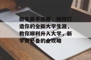 新生新手攻略,如何打造你的全新大学生涯,教你顺利升入大学,新学员必备的全攻略 新生新手攻略,如何打造你的全新大学生涯,教你顺利升入大学,新学员必备的全攻略