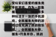 全民捕鱼大师是一款备受玩家们喜爱的捕鱼类手机游戏。作为一款集捕鱼、钓鱼、挑战等多种玩法于一体的手机游戏，全民捕鱼大师的游戏过程充满了挑战和乐趣。，全民捕鱼大师，捕鱼+钓鱼并存，挑战乐趣！