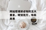 网站搭建前必知的五大要素,规划先行,布局未来 网站搭建前必知的五大要素,规划先行,布局未来