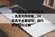 高分剧情攻略游戏指南,高清大作攻略,10款高手必看游戏!技巧教你轻松过瘾 高分剧情攻略游戏指南,高清大作攻略,10款高手必看游戏!技巧教你轻松过瘾