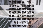 加拿大的留学生活充满了乐趣和挑战。作为一名留学生,了解如何顺利融入新环境并实现自己的梦想对于成功至关重要。以下是一些关于加拿大的留学攻略游戏。,加拿大留学攻略,如何顺利融入新环境,实现梦想? 加拿大的留学生活充满了乐趣和挑战。作为一名留学生,了解如何顺利融入新环境并实现自己的梦想对于成功至关重要。以下是一些关于加拿大的留学攻略游戏。,加拿大留学攻略,如何顺利融入新环境,实现梦想?