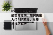 PSP游戏攻略PDF的实用指南,如何快速入门PSP游戏,攻略与技巧解析 PSP游戏攻略PDF的实用指南,如何快速入门PSP游戏,攻略与技巧解析