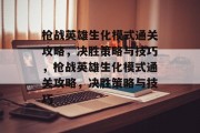 枪战英雄生化模式通关攻略，决胜策略与技巧，枪战英雄生化模式通关攻略，决胜策略与技巧