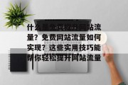 什么是免费提升网站流量?免费网站流量如何实现?这些实用技巧能帮你轻松提升网站流量 什么是免费提升网站流量?免费网站流量如何实现?这些实用技巧能帮你轻松提升网站流量