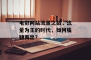 电影网站流量之战,流量为王的时代,如何脱颖而出? 电影网站流量之战,流量为王的时代,如何脱颖而出?