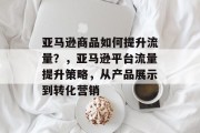 亚马逊商品如何提升流量?,亚马逊平台流量提升策略,从产品展示到转化营销 亚马逊商品如何提升流量?,亚马逊平台流量提升策略,从产品展示到转化营销