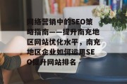 网络营销中的SEO策略指南——提升南充地区网站优化水平,南充地区企业如何运用SEO提升网站排名 网络营销中的SEO策略指南——提升南充地区网站优化水平,南充地区企业如何运用SEO提升网站排名