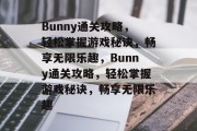 Bunny通关攻略,轻松掌握游戏秘诀,畅享无限乐趣,Bunny通关攻略,轻松掌握游戏秘诀,畅享无限乐趣 Bunny通关攻略,轻松掌握游戏秘诀,畅享无限乐趣,Bunny通关攻略,轻松掌握游戏秘诀,畅享无限乐趣