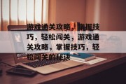游戏通关攻略，掌握技巧，轻松闯关，游戏通关攻略，掌握技巧，轻松闯关的秘诀