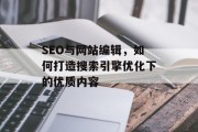 SEO与网站编辑,如何打造搜索引擎优化下的优质内容 SEO与网站编辑,如何打造搜索引擎优化下的优质内容