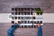 提升流量布局:如何优化搜索引擎排名,搜索引擎优化(SEO)策略,如何提高网站流量布局的关键词排名?