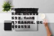Flash插件下载音乐网站: 轻松享受音乐生活,flash插件下载音乐网站,轻松享受音乐生活 Flash插件下载音乐网站: 轻松享受音乐生活,flash插件下载音乐网站,轻松享受音乐生活