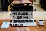 Zip Zap通关攻略，轻松掌握游戏秘诀，畅享游戏乐趣，Zip Zap通关攻略，轻松掌握游戏秘诀，畅享无限乐趣