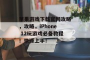 苹果游戏下载官网攻略,攻略,iPhone 12玩游戏必备教程!快速上手! 苹果游戏下载官网攻略,攻略,iPhone 12玩游戏必备教程!快速上手!