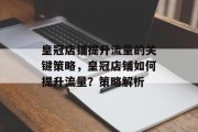 皇冠店铺提升流量的关键策略,皇冠店铺如何提升流量?策略解析