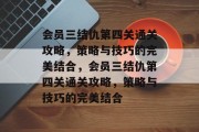会员三结仇第四关通关攻略,策略与技巧的完美结合,会员三结仇第四关通关攻略,策略与技巧的完美结合 会员三结仇第四关通关攻略,策略与技巧的完美结合,会员三结仇第四关通关攻略,策略与技巧的完美结合