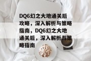DQ6幻之大地通关后攻略，深入解析与策略指南，DQ6幻之大地通关后，深入解析与策略指南