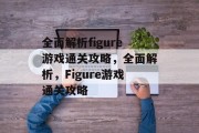 全面解析figure游戏通关攻略,全面解析,Figure游戏通关攻略 全面解析figure游戏通关攻略,全面解析,Figure游戏通关攻略