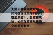 无厘头卧底游戏攻略,如何在保证策略的同时玩出乐趣!,卧底新玩法,如何在策略与乐趣之间游刃有余 无厘头卧底游戏攻略,如何在保证策略的同时玩出乐趣!,卧底新玩法,如何在策略与乐趣之间游刃有余