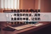 手机流量网速提升装置，改变你的生活，高效流量提升神器，让你的生活更加流畅畅快!