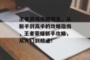 王者游戏攻略博主,从新手到高手的攻略指南,王者荣耀新手攻略,从入门到精通! 王者游戏攻略博主,从新手到高手的攻略指南,王者荣耀新手攻略,从入门到精通!