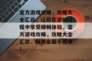 官方游戏攻略,攻略大全汇总,让你在游玩过程中享受顺畅体验,官方游戏攻略,攻略大全汇总,畅游全服不孤单! 官方游戏攻略,攻略大全汇总,让你在游玩过程中享受顺畅体验,官方游戏攻略,攻略大全汇总,畅游全服不孤单!