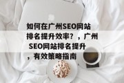 如何在广州SEO网站排名提升效率?,广州 SEO网站排名提升,有效策略指南 如何在广州SEO网站排名提升效率?,广州 SEO网站排名提升,有效策略指南