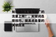 如何提高直通车推广的流量上限?,关键词选择技巧,提高点击量的关键因素 如何提高直通车推广的流量上限?,关键词选择技巧,提高点击量的关键因素
