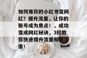 如何用你的小红书变网红?提升流量,让你的账号成为焦点!,成功变成网红秘诀,3招教你快速提升流量和关注度! 如何用你的小红书变网红?提升流量,让你的账号成为焦点!,成功变成网红秘诀,3招教你快速提升流量和关注度!