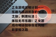 乙女游戏攻略计划——乐趣与挑战并存的快乐之旅,刺激玩法 | 体验无尽乐趣!乙女游戏攻略计划带你走向精彩冒险之路 乙女游戏攻略计划——乐趣与挑战并存的快乐之旅,刺激玩法 | 体验无尽乐趣!乙女游戏攻略计划带你走向精彩冒险之路