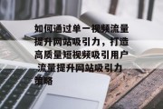如何通过单一视频流量提升网站吸引力，打造高质量短视频吸引用户 流量提升网站吸引力策略