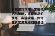 真实游戏攻略，掌握技巧与策略，实现无尽的快乐，实操攻略，如何在真实游戏中取得最佳成绩！