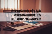 流量网络速度提升方案,流量网络速度提升方法,策略分析与实践总结 流量网络速度提升方案,流量网络速度提升方法,策略分析与实践总结