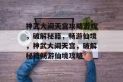 神武大闹天宫攻略游戏，破解秘籍，畅游仙境，神武大闹天宫，破解秘籍畅游仙境攻略