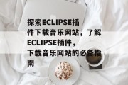 探索ECLIPSE插件下载音乐网站,了解ECLIPSE插件,下载音乐网站的必备指南 探索ECLIPSE插件下载音乐网站,了解ECLIPSE插件,下载音乐网站的必备指南